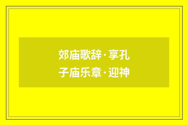 郊庙歌辞·享孔子庙乐章·迎神