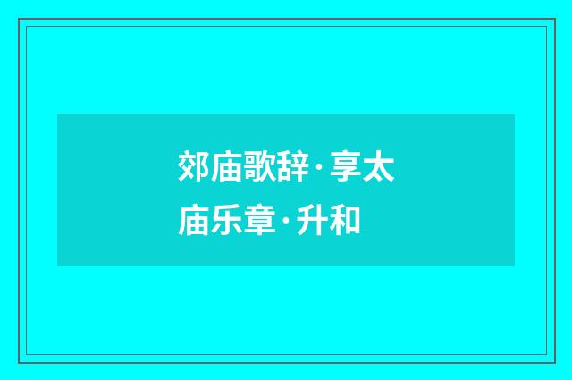 郊庙歌辞·享太庙乐章·升和