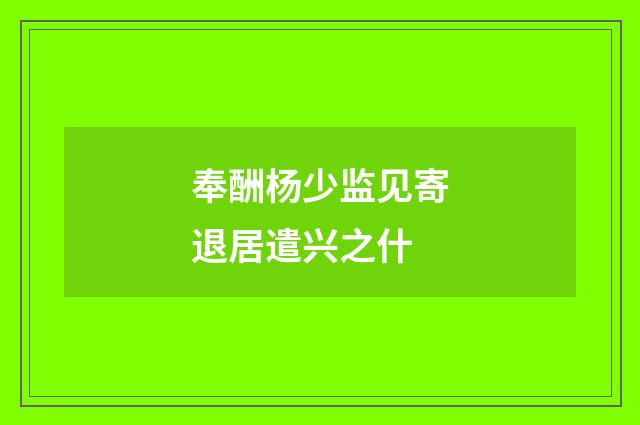 奉酬杨少监见寄退居遣兴之什