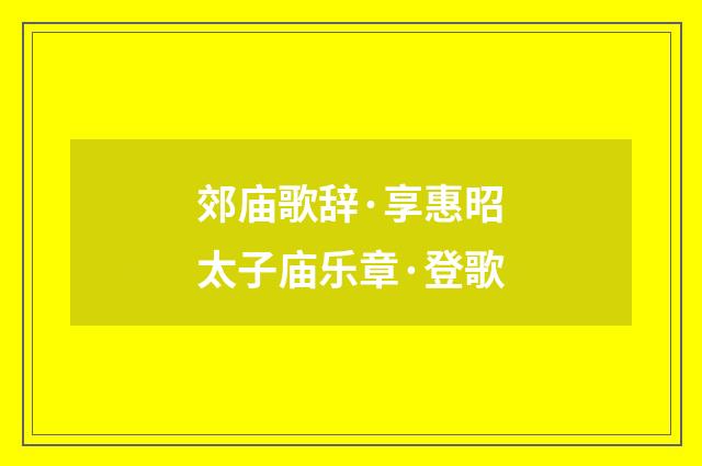 郊庙歌辞·享惠昭太子庙乐章·登歌