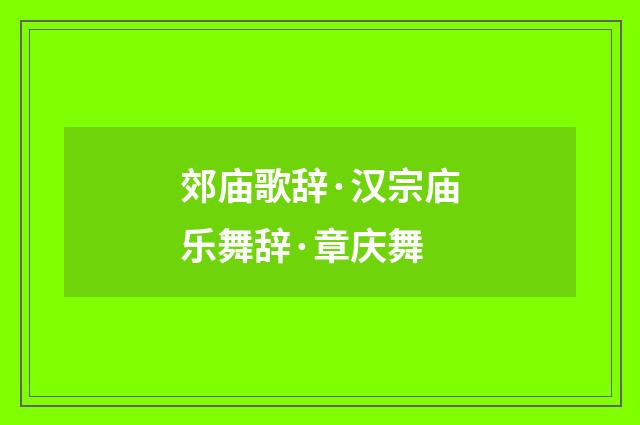 郊庙歌辞·汉宗庙乐舞辞·章庆舞