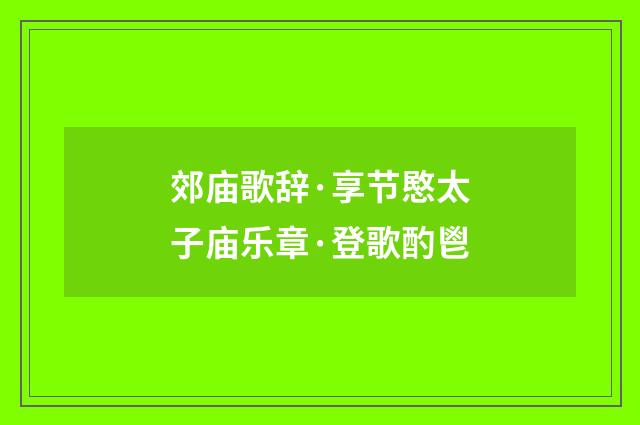 郊庙歌辞·享节愍太子庙乐章·登歌酌鬯