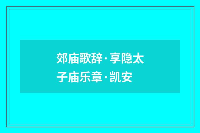 郊庙歌辞·享隐太子庙乐章·凯安