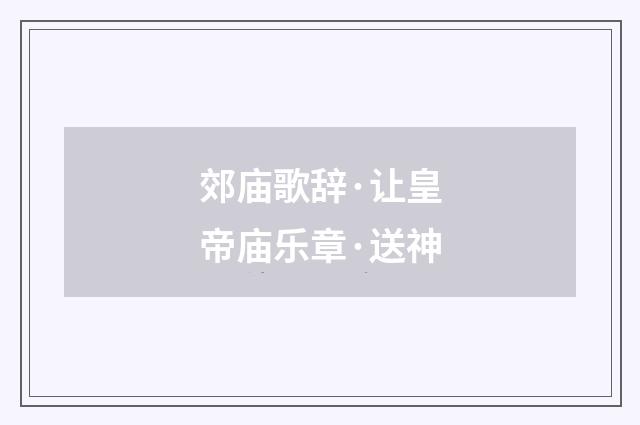 郊庙歌辞·让皇帝庙乐章·送神