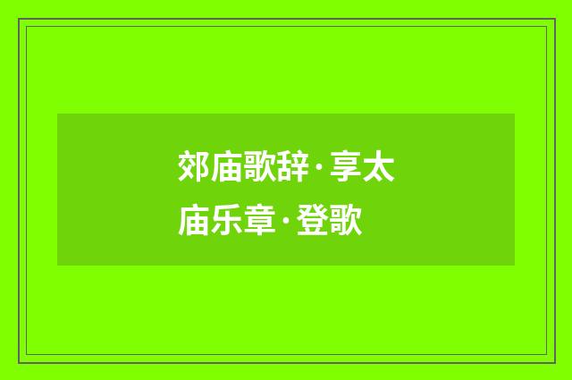 郊庙歌辞·享太庙乐章·登歌