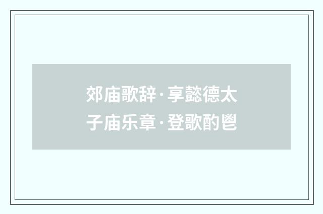 郊庙歌辞·享懿德太子庙乐章·登歌酌鬯