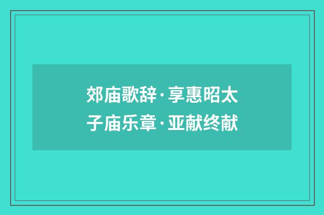 郊庙歌辞·享惠昭太子庙乐章·亚献终献