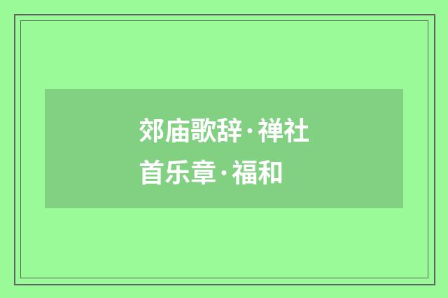郊庙歌辞·禅社首乐章·福和