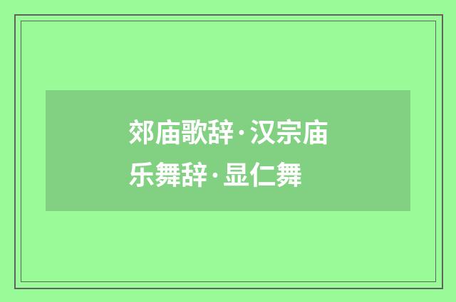 郊庙歌辞·汉宗庙乐舞辞·显仁舞