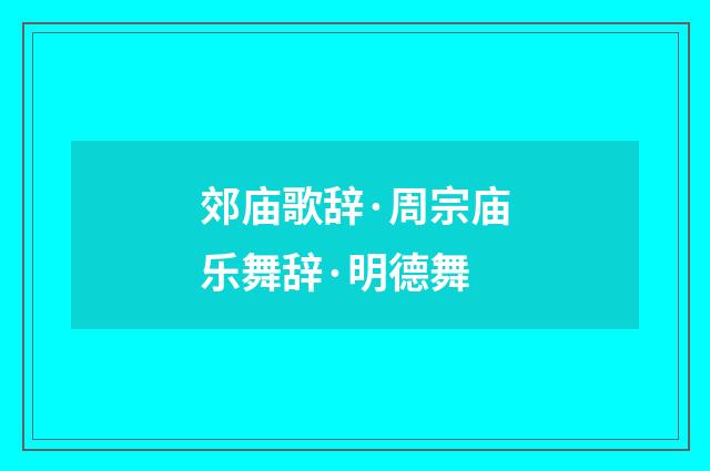 郊庙歌辞·周宗庙乐舞辞·明德舞