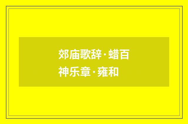 郊庙歌辞·蜡百神乐章·雍和