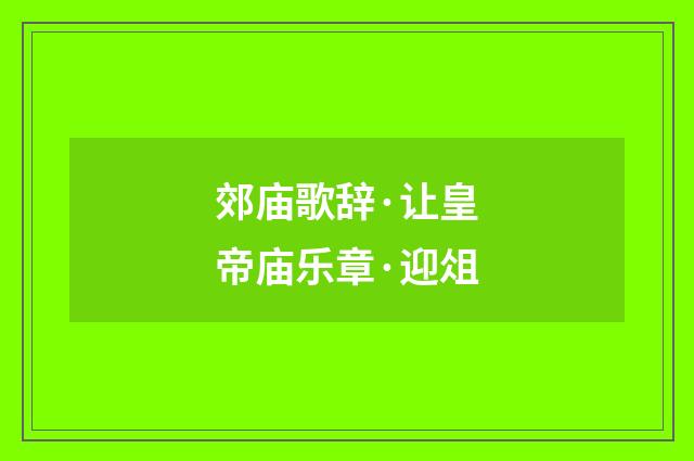 郊庙歌辞·让皇帝庙乐章·迎俎