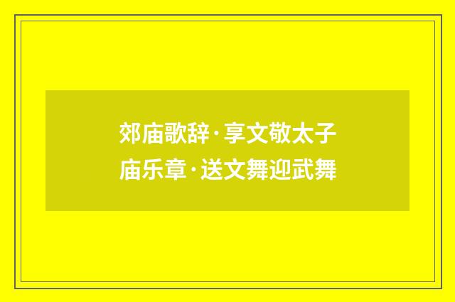 郊庙歌辞·享文敬太子庙乐章·送文舞迎武舞