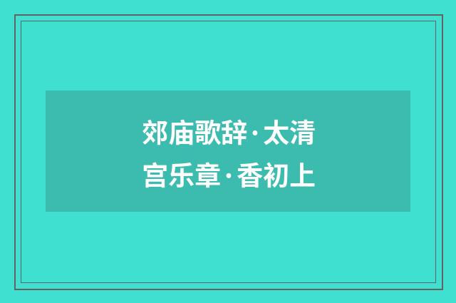 郊庙歌辞·太清宫乐章·香初上