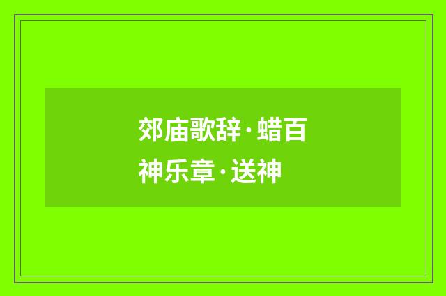 郊庙歌辞·蜡百神乐章·送神