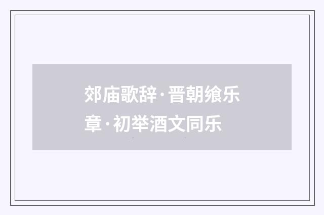 郊庙歌辞·晋朝飨乐章·初举酒文同乐