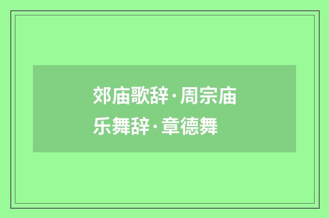 郊庙歌辞·周宗庙乐舞辞·章德舞