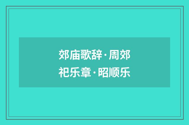 郊庙歌辞·周郊祀乐章·昭顺乐