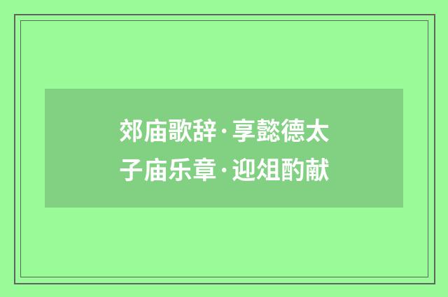 郊庙歌辞·享懿德太子庙乐章·迎俎酌献