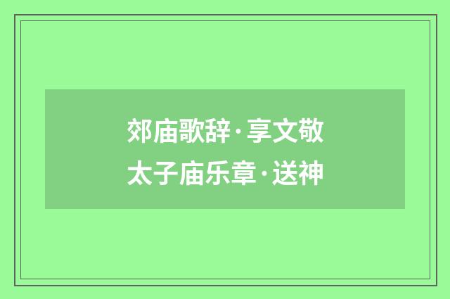郊庙歌辞·享文敬太子庙乐章·送神
