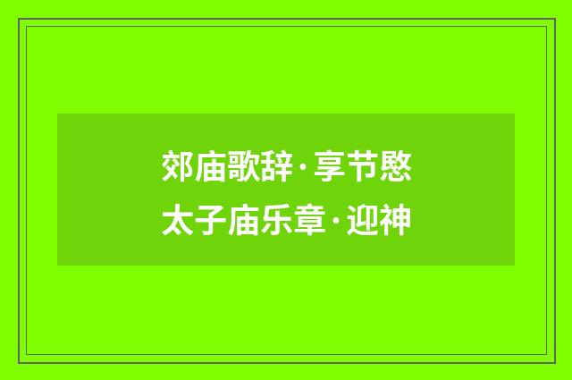 郊庙歌辞·享节愍太子庙乐章·迎神