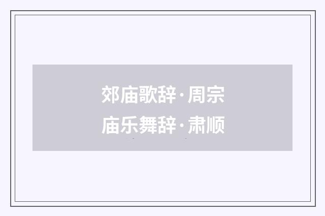 郊庙歌辞·周宗庙乐舞辞·肃顺