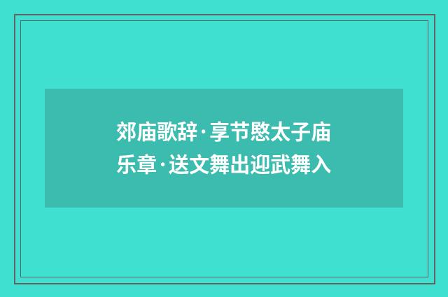 郊庙歌辞·享节愍太子庙乐章·送文舞出迎武舞入