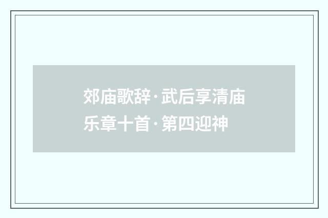 郊庙歌辞·武后享清庙乐章十首·第四迎神