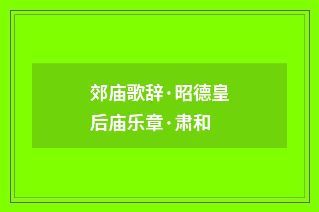 郊庙歌辞·昭德皇后庙乐章·肃和