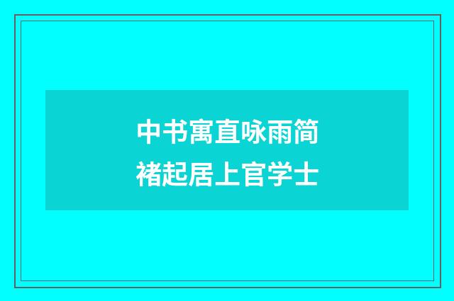 中书寓直咏雨简褚起居上官学士