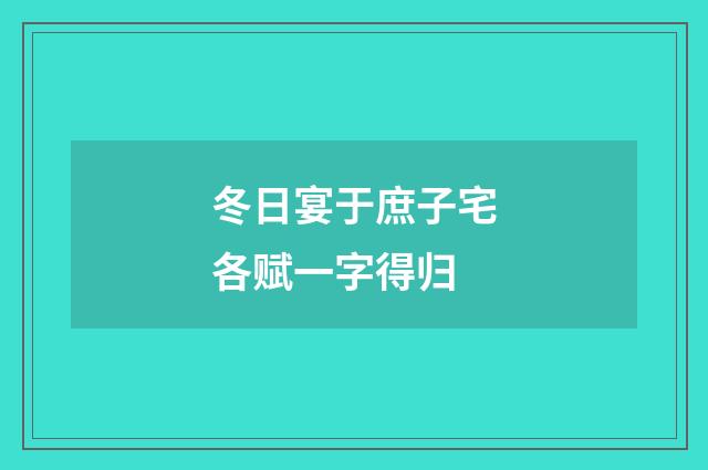 冬日宴于庶子宅各赋一字得归