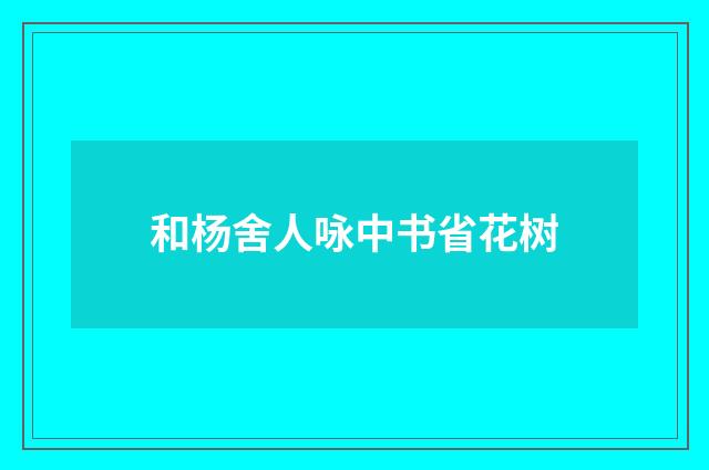 和杨舍人咏中书省花树