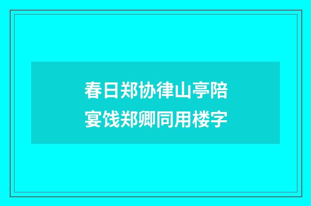 春日郑协律山亭陪宴饯郑卿同用楼字