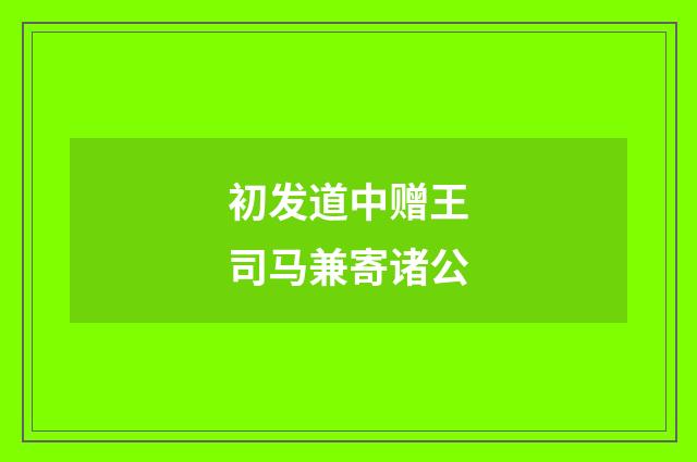 初发道中赠王司马兼寄诸公