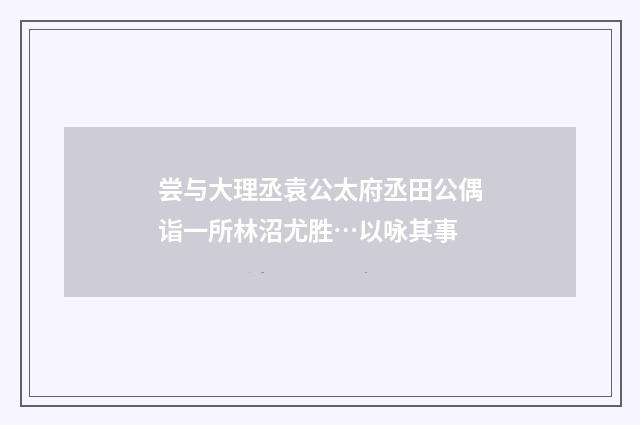尝与大理丞袁公太府丞田公偶诣一所林沼尤胜…以咏其事