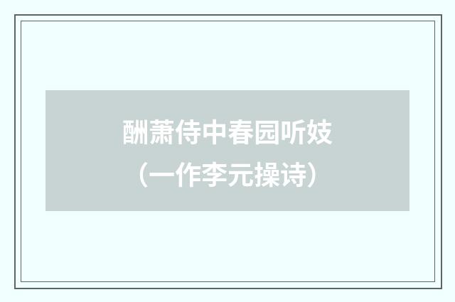 酬萧侍中春园听妓（一作李元操诗）
