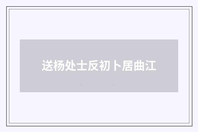 送杨处士反初卜居曲江