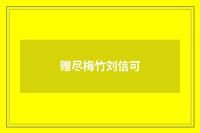赠尽梅竹刘信可