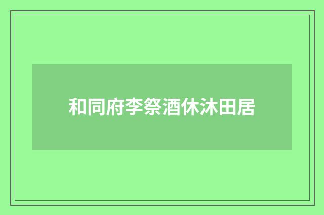 和同府李祭酒休沐田居