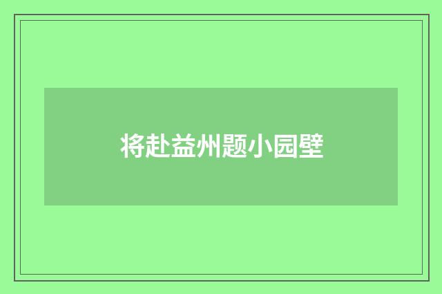 将赴益州题小园壁