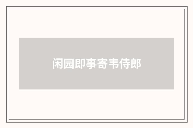 闲园即事寄韦侍郎