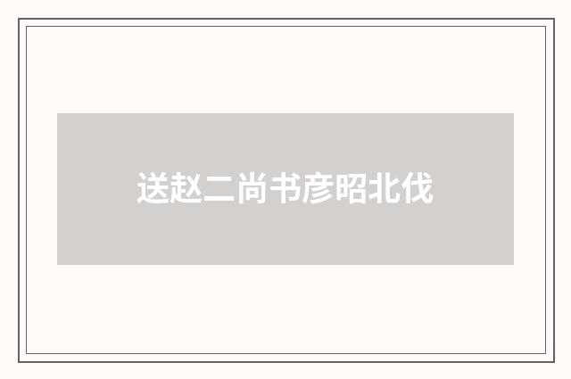 送赵二尚书彦昭北伐
