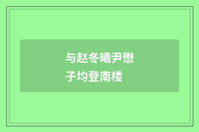 与赵冬曦尹懋子均登南楼