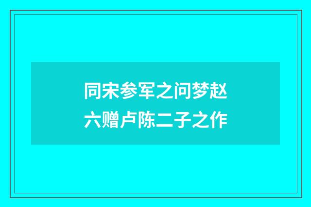 同宋参军之问梦赵六赠卢陈二子之作