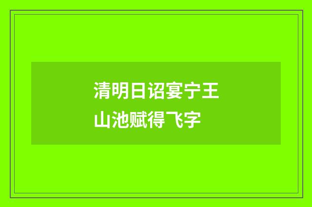 清明日诏宴宁王山池赋得飞字