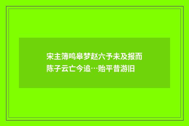 宋主簿鸣皋梦赵六予未及报而陈子云亡今追…贻平昔游旧