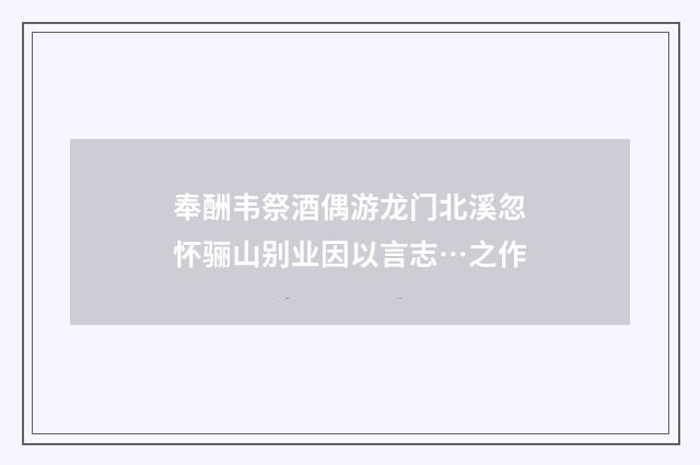 奉酬韦祭酒偶游龙门北溪忽怀骊山别业因以言志…之作