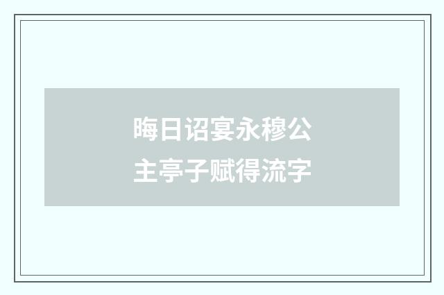 晦日诏宴永穆公主亭子赋得流字