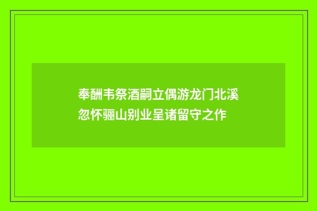 奉酬韦祭酒嗣立偶游龙门北溪忽怀骊山别业呈诸留守之作