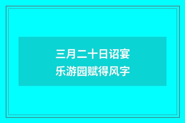 三月二十日诏宴乐游园赋得风字